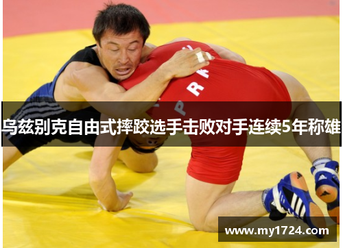 乌兹别克自由式摔跤选手击败对手连续5年称雄